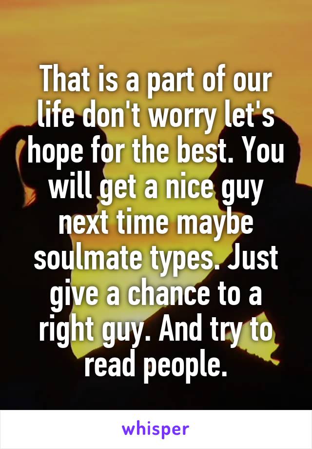 That is a part of our life don't worry let's hope for the best. You will get a nice guy next time maybe soulmate types. Just give a chance to a right guy. And try to read people.