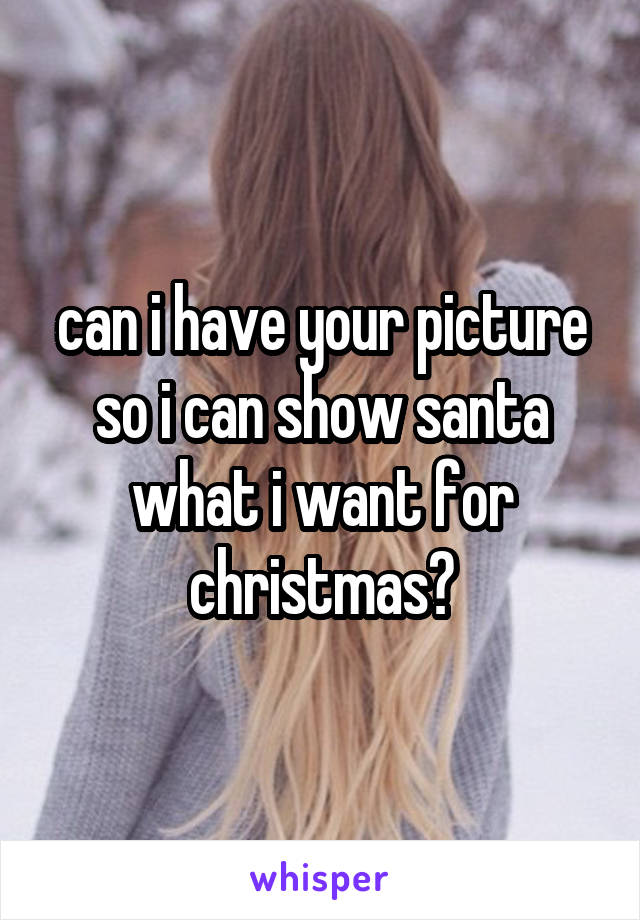 can i have your picture so i can show santa what i want for christmas?