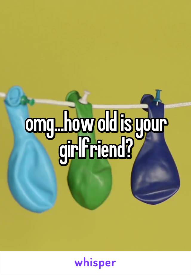 omg...how old is your girlfriend?