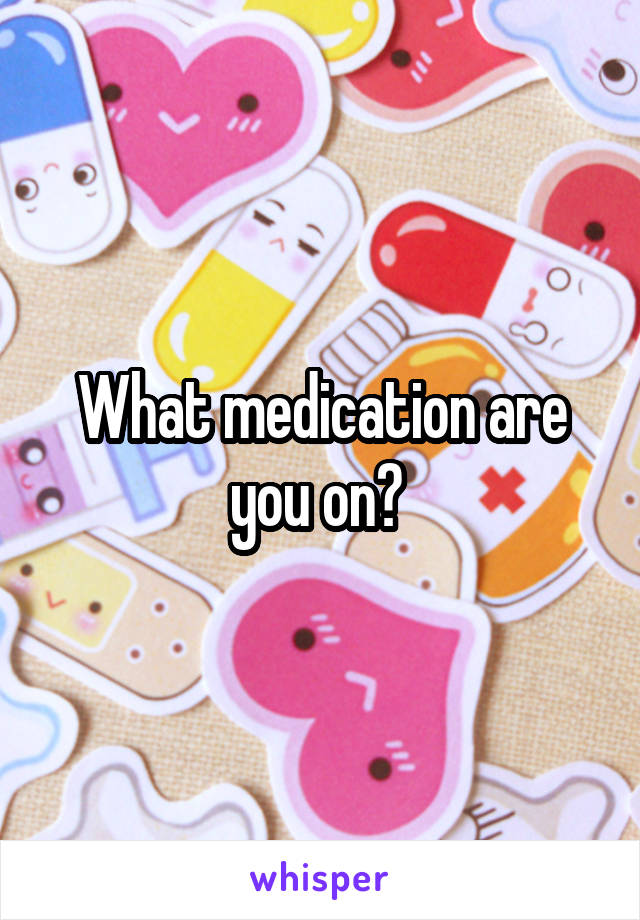 What medication are you on? 