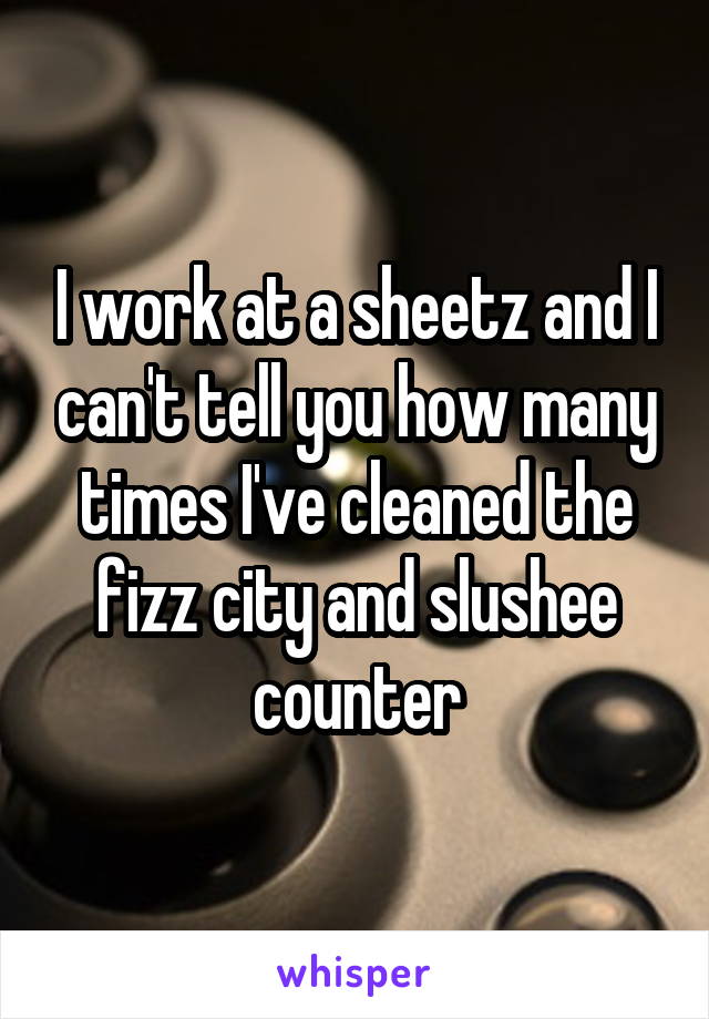 I work at a sheetz and I can't tell you how many times I've cleaned the fizz city and slushee counter