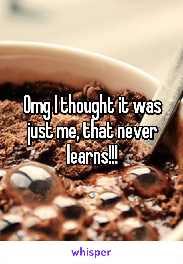 Omg I thought it was just me, that never learns!!!