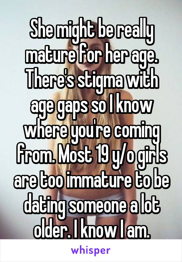 She might be really mature for her age. There's stigma with age gaps so I know where you're coming from. Most 19 y/o girls are too immature to be dating someone a lot older. I know I am.