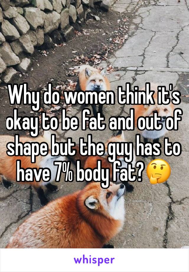 Why do women think it's okay to be fat and out of shape but the guy has to have 7% body fat?🤔