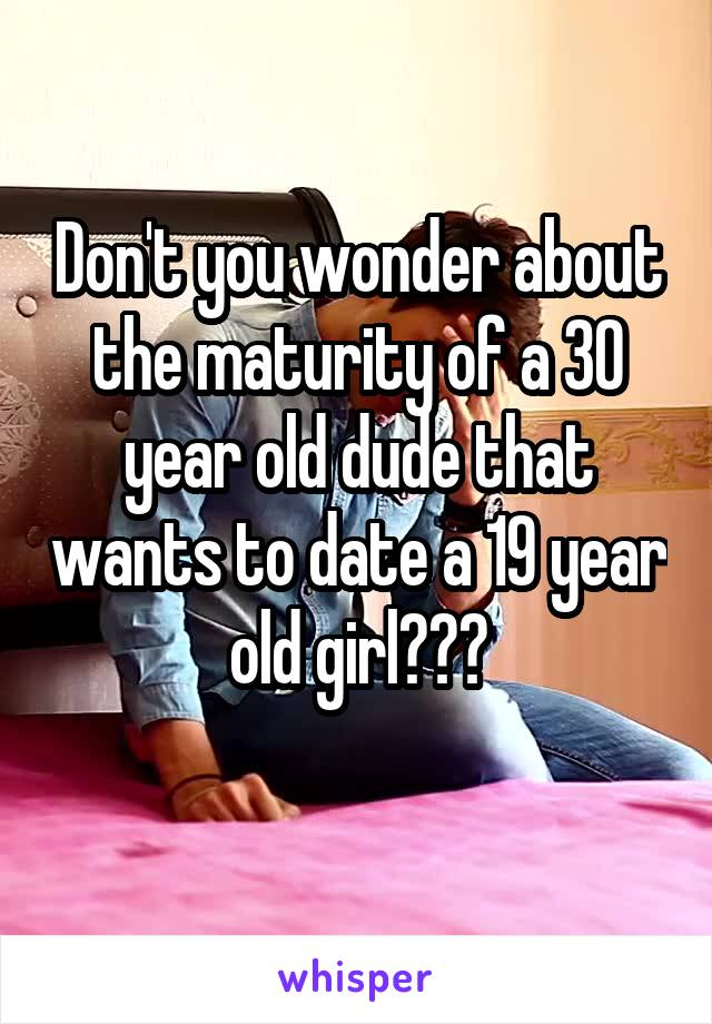 Don't you wonder about the maturity of a 30 year old dude that wants to date a 19 year old girl???
