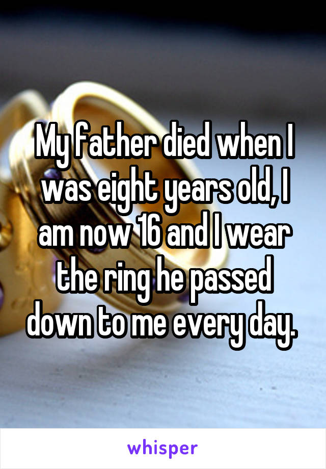 My father died when I was eight years old, I am now 16 and I wear the ring he passed down to me every day. 