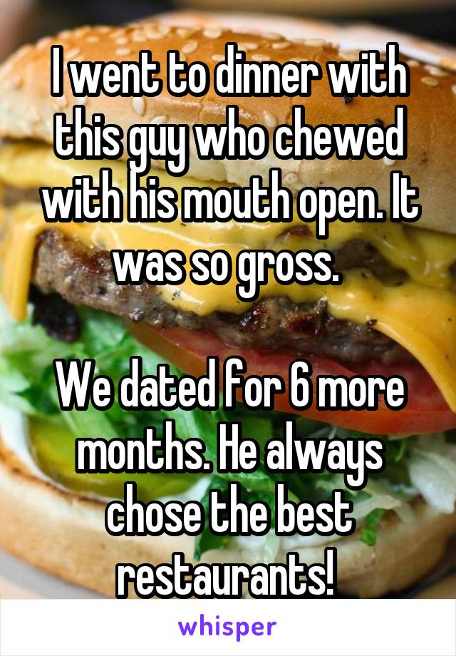 I went to dinner with this guy who chewed with his mouth open. It was so gross. 

We dated for 6 more months. He always chose the best restaurants! 