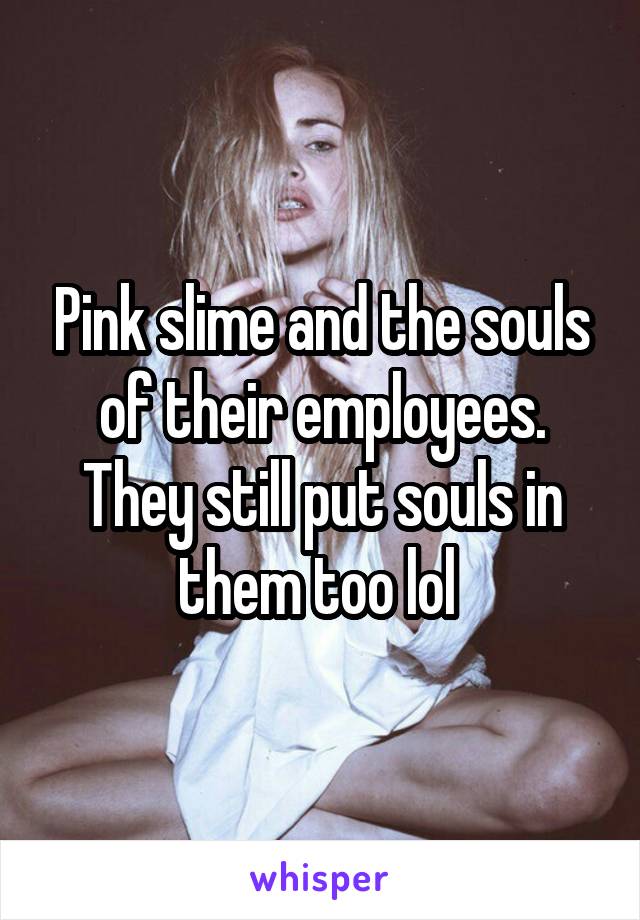 Pink slime and the souls of their employees. They still put souls in them too lol 