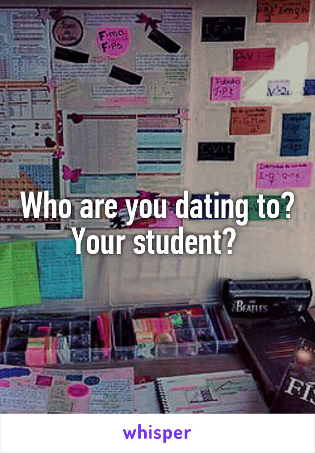 Who are you dating to? Your student? 