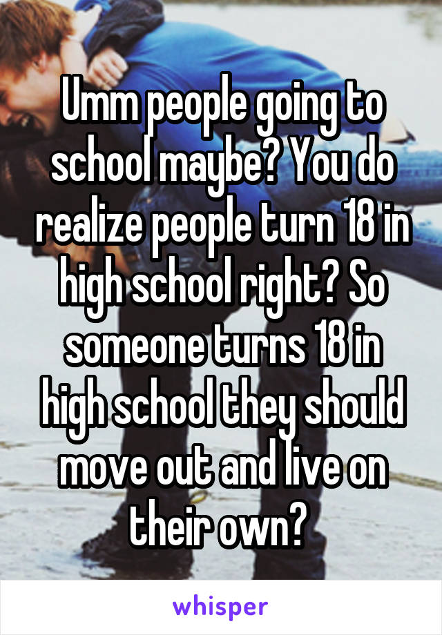 Umm people going to school maybe? You do realize people turn 18 in high school right? So someone turns 18 in high school they should move out and live on their own? 