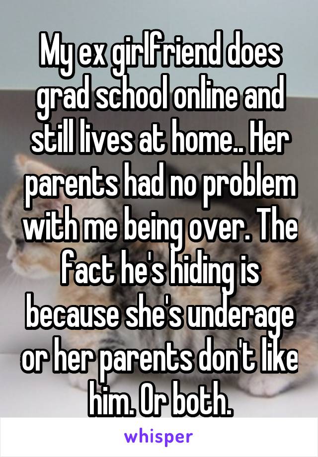 My ex girlfriend does grad school online and still lives at home.. Her parents had no problem with me being over. The fact he's hiding is because she's underage or her parents don't like him. Or both.