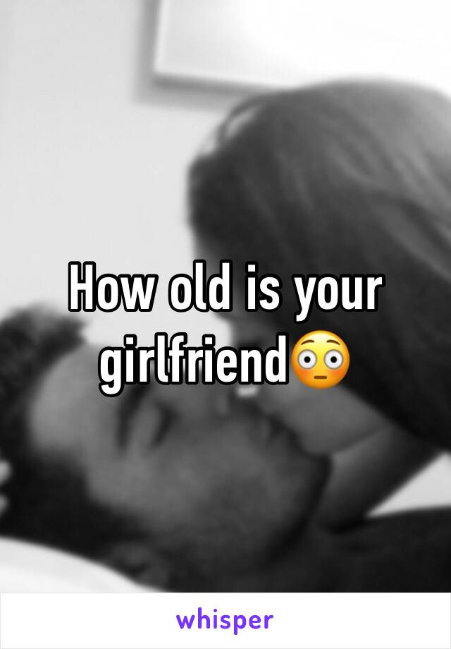 How old is your girlfriend😳