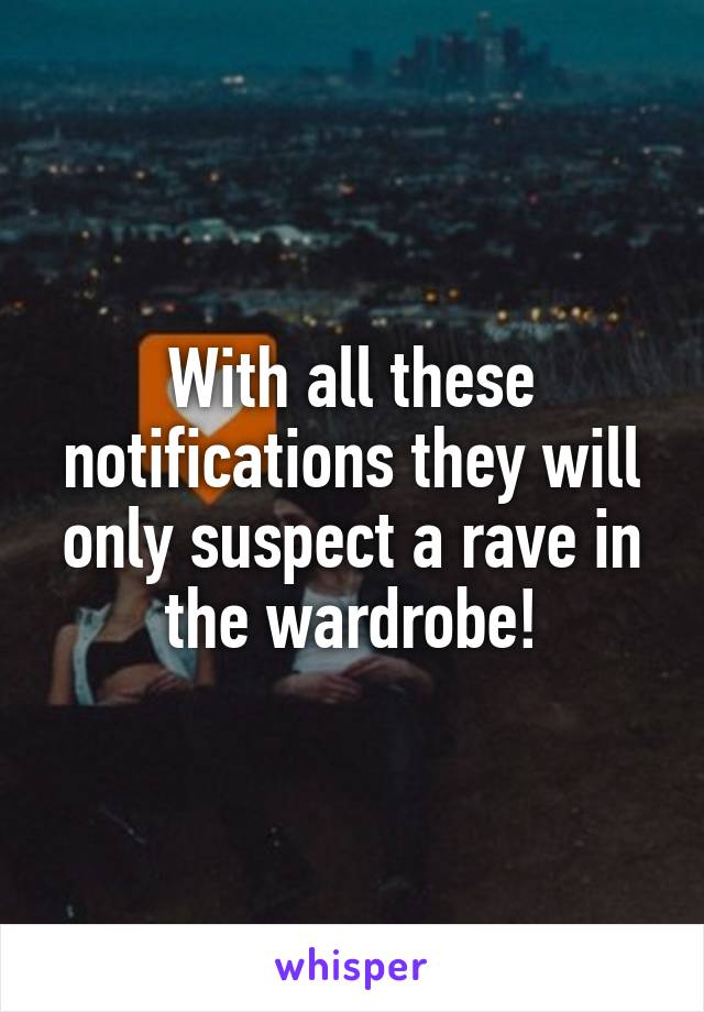 With all these notifications they will only suspect a rave in the wardrobe!