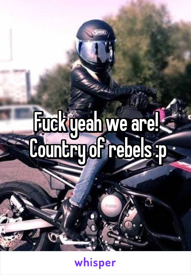 Fuck yeah we are!
 Country of rebels :p