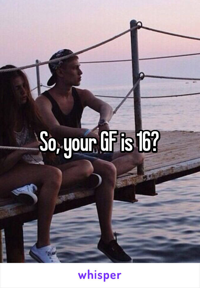 So, your GF is 16? 