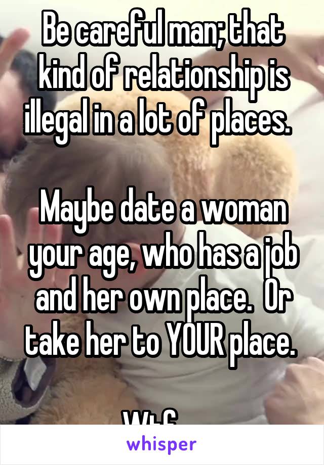 Be careful man; that kind of relationship is illegal in a lot of places.  

Maybe date a woman your age, who has a job and her own place.  Or take her to YOUR place. 

Wtf.... 