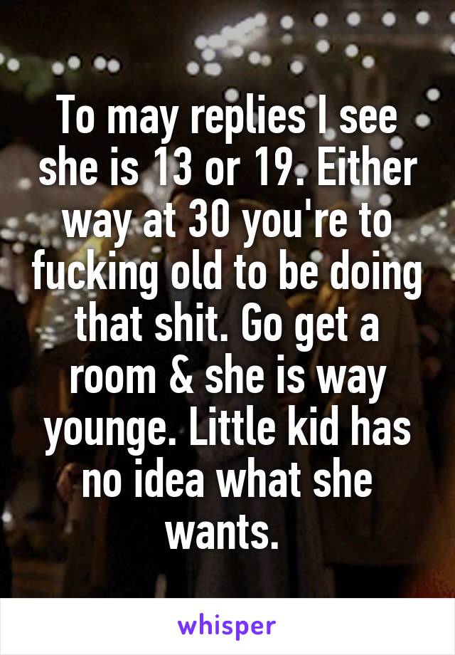 To may replies I see she is 13 or 19. Either way at 30 you're to fucking old to be doing that shit. Go get a room & she is way younge. Little kid has no idea what she wants. 