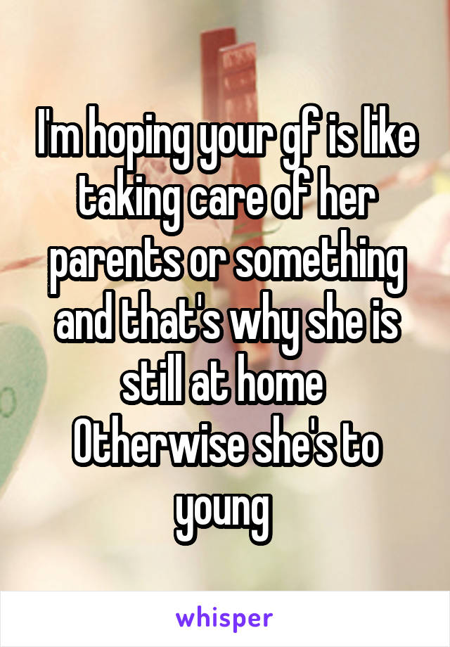 I'm hoping your gf is like taking care of her parents or something and that's why she is still at home 
Otherwise she's to young 