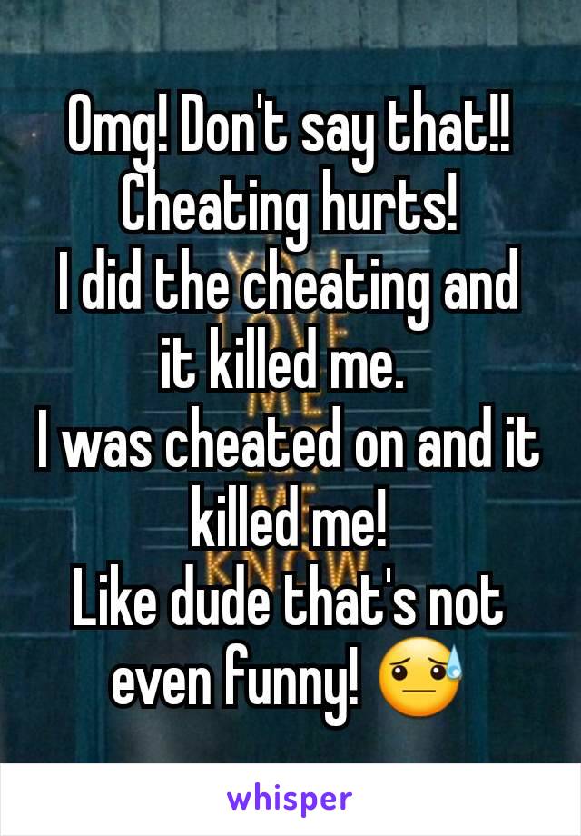 Omg! Don't say that!! Cheating hurts!
I did the cheating and it killed me. 
I was cheated on and it killed me!
Like dude that's not even funny! 😓