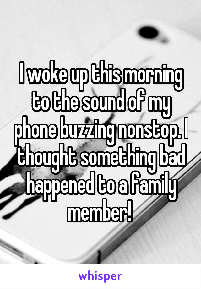 I woke up this morning to the sound of my phone buzzing nonstop. I thought something bad happened to a family member! 