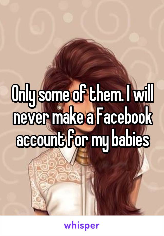 Only some of them. I will never make a Facebook account for my babies