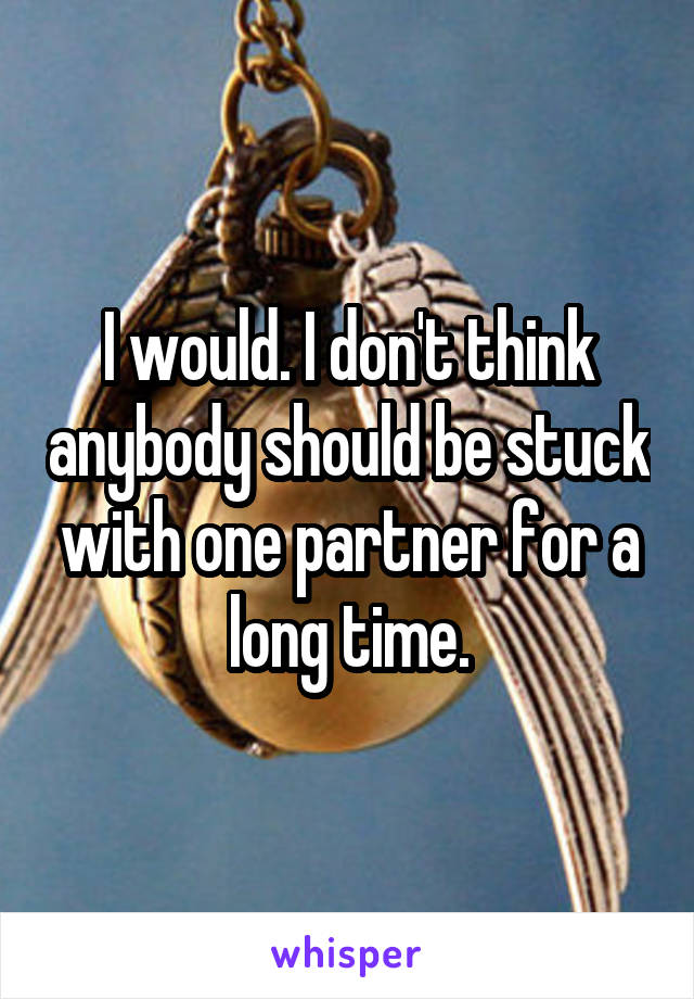 I would. I don't think anybody should be stuck with one partner for a long time.