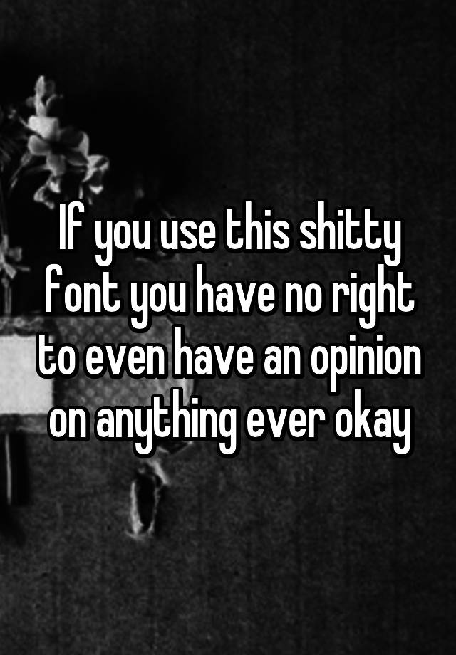 if-you-use-this-shitty-font-you-have-no-right-to-even-have-an-opinion