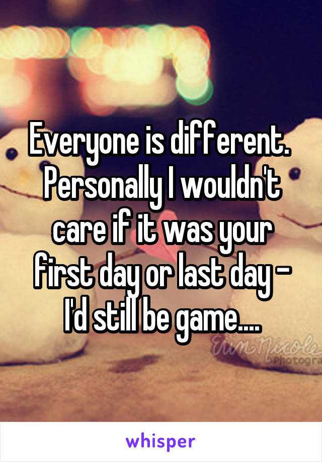Everyone is different. 
Personally I wouldn't care if it was your first day or last day - I'd still be game....