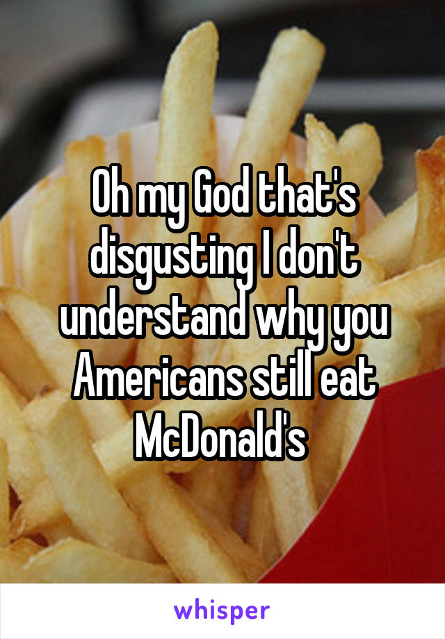 Oh my God that's disgusting I don't understand why you Americans still eat McDonald's 