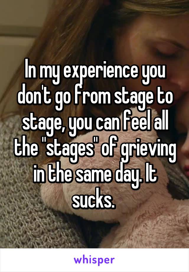 In my experience you don't go from stage to stage, you can feel all the "stages" of grieving in the same day. It sucks. 