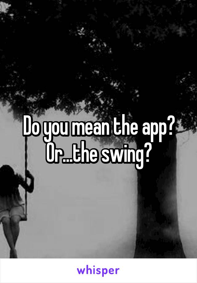 Do you mean the app? Or...the swing?