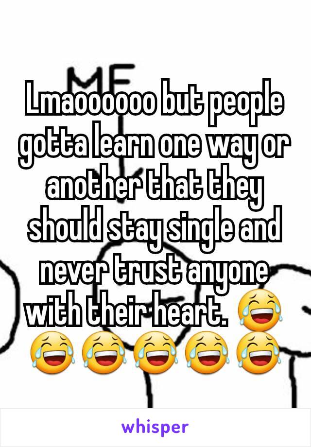 Lmaoooooo but people gotta learn one way or another that they should stay single and never trust anyone with their heart. 😂😂😂😂😂😂