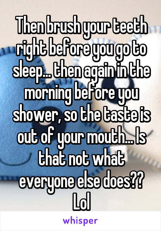 Then brush your teeth right before you go to sleep... then again in the morning before you shower, so the taste is out of your mouth... Is that not what everyone else does?? Lol