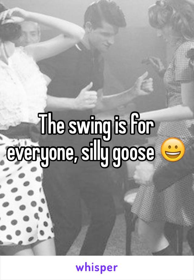 The swing is for everyone, silly goose 😀