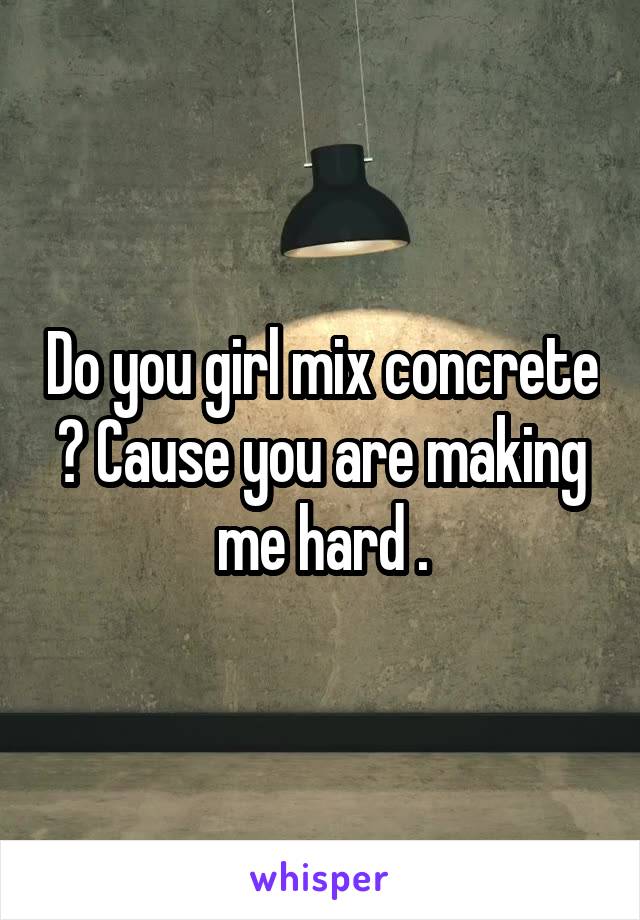 Do you girl mix concrete ? Cause you are making me hard .
