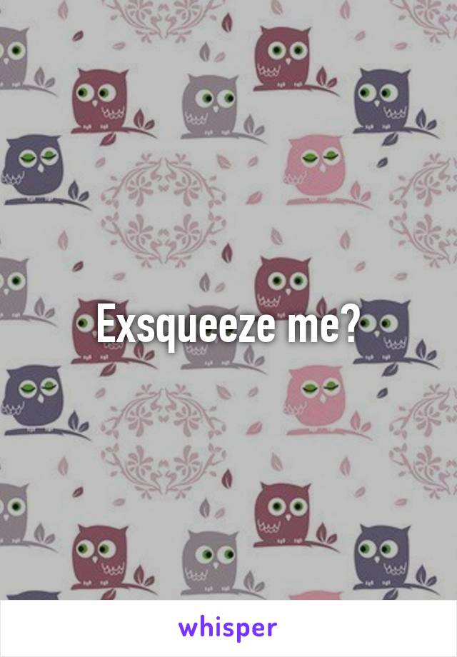 Exsqueeze me?