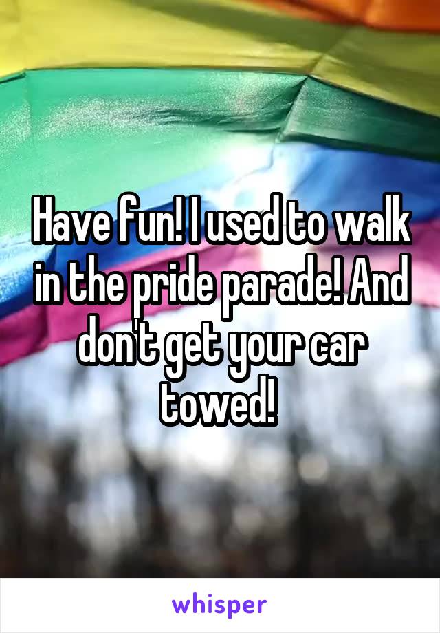 Have fun! I used to walk in the pride parade! And don't get your car towed! 
