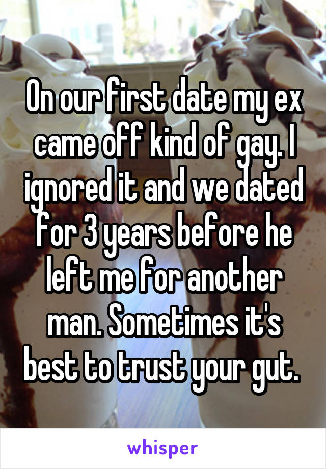 On our first date my ex came off kind of gay. I ignored it and we dated for 3 years before he left me for another man. Sometimes it's best to trust your gut. 