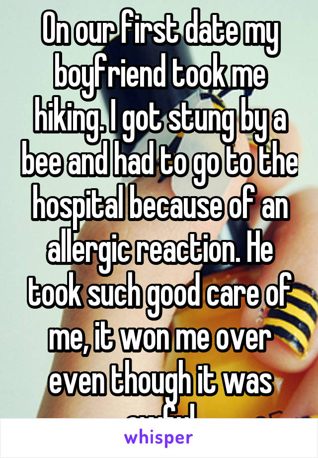 On our first date my boyfriend took me hiking. I got stung by a bee and had to go to the hospital because of an allergic reaction. He took such good care of me, it won me over even though it was awful