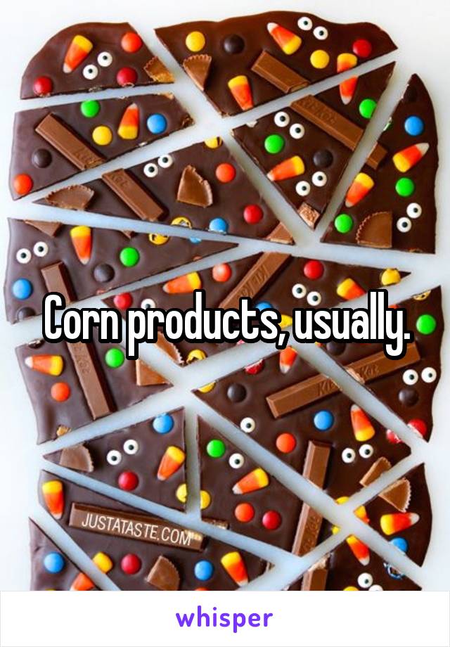 Corn products, usually.