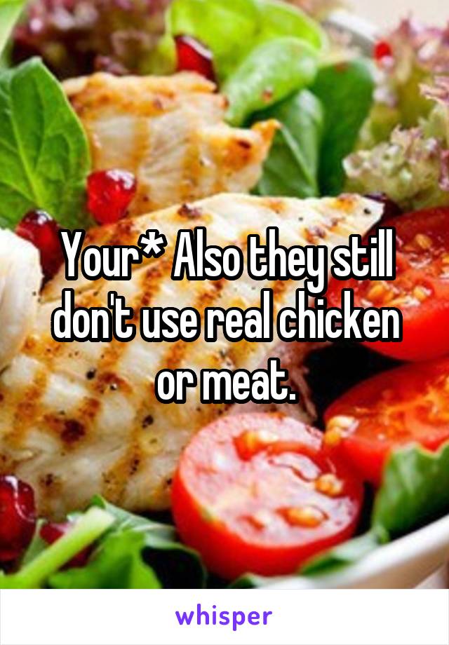 Your* Also they still don't use real chicken or meat.