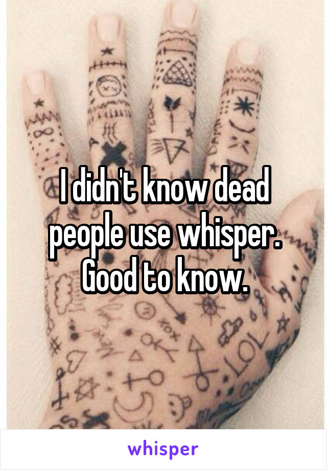 I didn't know dead people use whisper. Good to know.