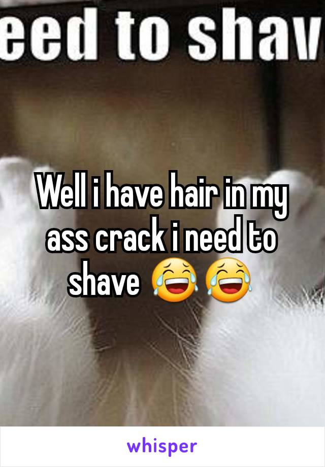 Well i have hair in my ass crack i need to shave 😂😂