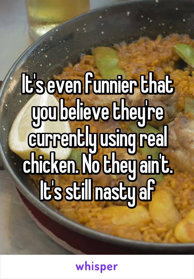 It's even funnier that you believe they're currently using real chicken. No they ain't. It's still nasty af