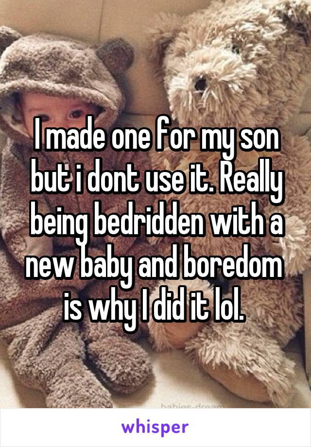 I made one for my son but i dont use it. Really being bedridden with a new baby and boredom  is why I did it lol. 