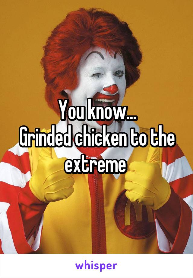 You know...
Grinded chicken to the extreme 