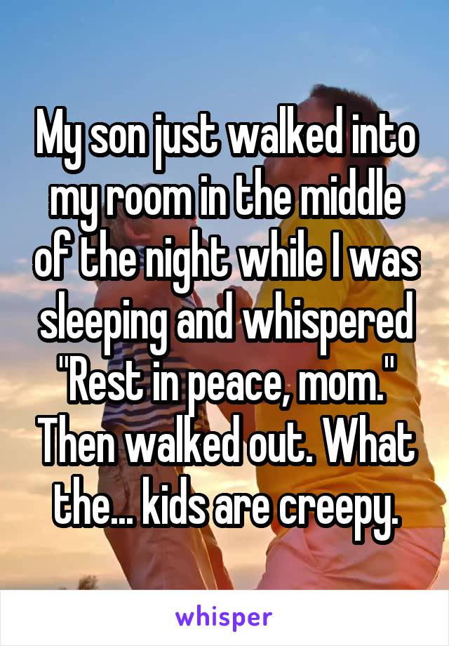 My son just walked into my room in the middle of the night while I was sleeping and whispered "Rest in peace, mom." Then walked out. What the... kids are creepy.
