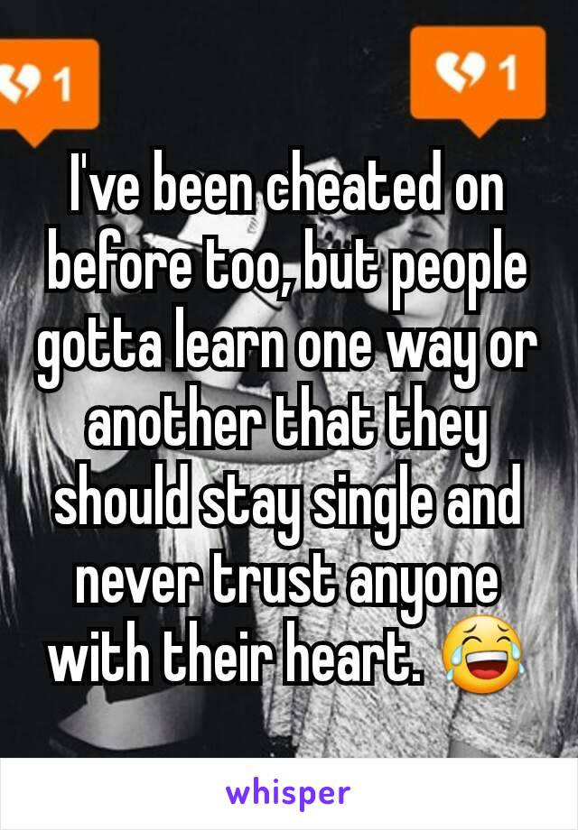I've been cheated on before too, but people gotta learn one way or another that they should stay single and never trust anyone with their heart. 😂