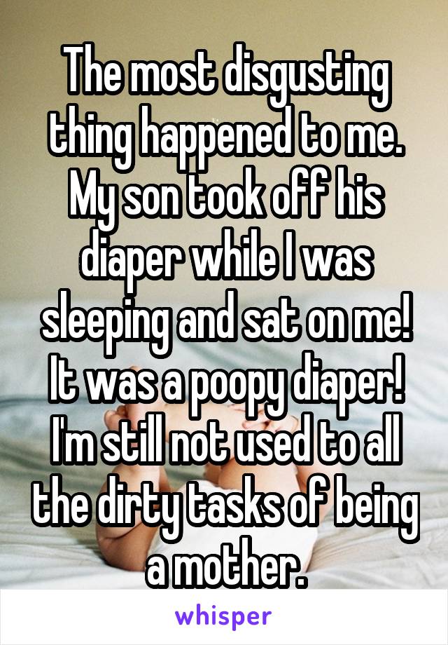 The most disgusting thing happened to me. My son took off his diaper while I was sleeping and sat on me! It was a poopy diaper! I'm still not used to all the dirty tasks of being a mother.