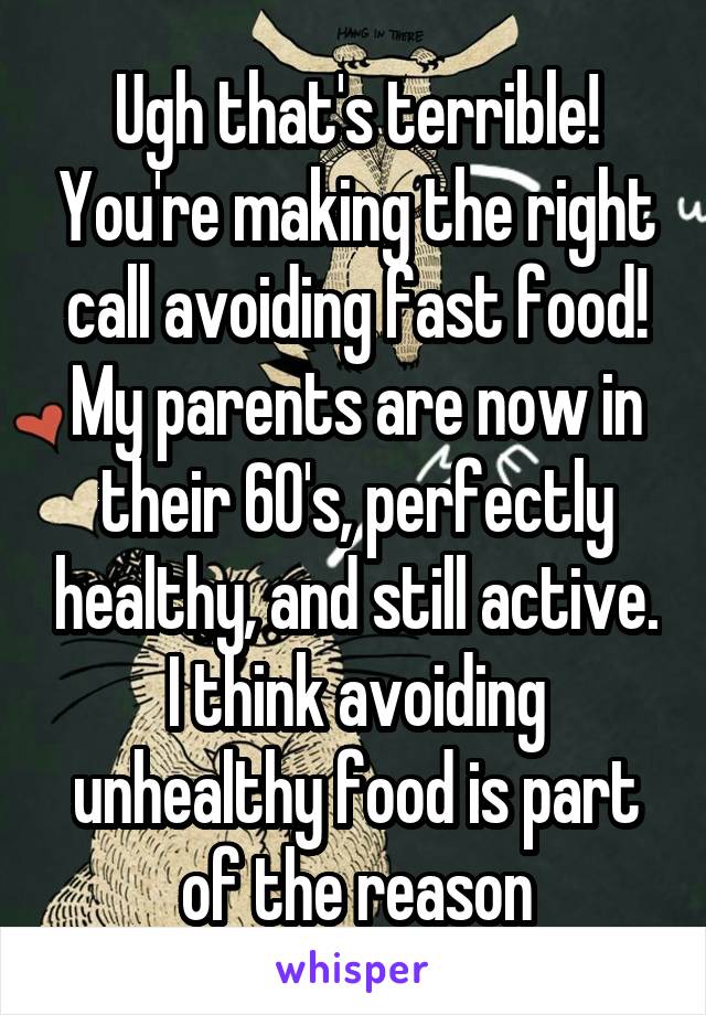 Ugh that's terrible! You're making the right call avoiding fast food! My parents are now in their 60's, perfectly healthy, and still active. I think avoiding unhealthy food is part of the reason